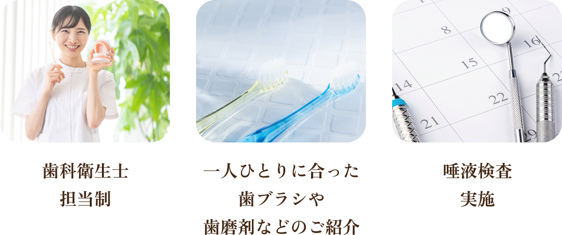 歯科衛生士 担当制 / 一人ひとりに合った歯ブラシや歯磨剤などのご紹介 / 唾液検査実施