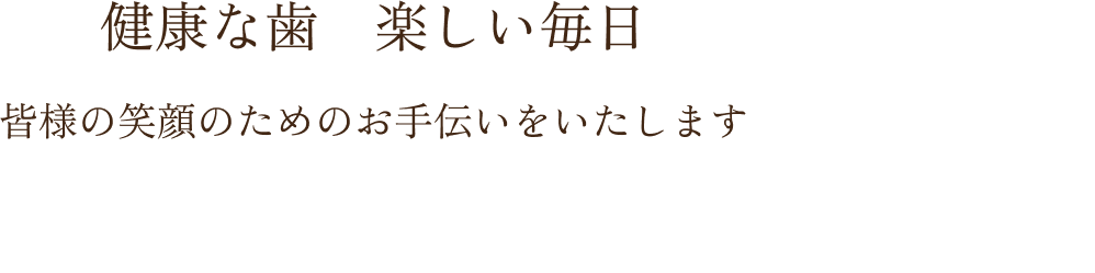 健康な歯 楽しい毎日 / 皆様の笑顔のためのお手伝いをいたします